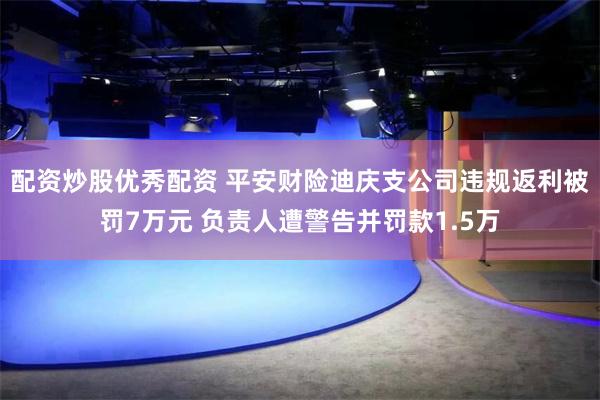 配资炒股优秀配资 平安财险迪庆支公司违规返利被罚7万元 负责人遭警告并罚款1.5万