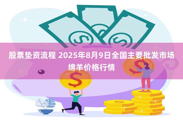 股票垫资流程 2025年8月9日全国主要批发市场绵羊价格行情