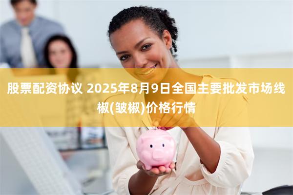 股票配资协议 2025年8月9日全国主要批发市场线椒(皱椒)价格行情