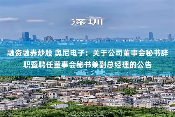 融资融券炒股 奥尼电子：关于公司董事会秘书辞职暨聘任董事会秘书兼副总经理的公告