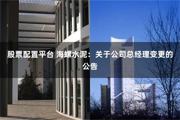 股票配置平台 海螺水泥：关于公司总经理变更的公告