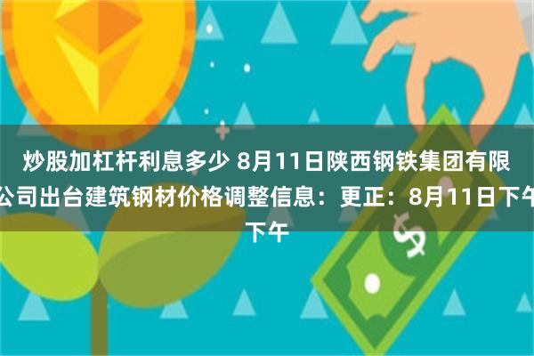 炒股加杠杆利息多少 8月11日陕西钢铁集团有限公司出台建筑钢材价格调整信息：更正：8月11日下午