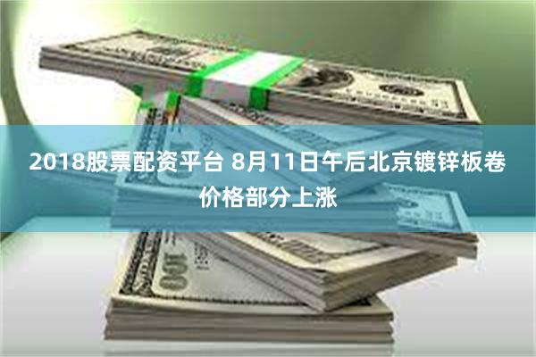 2018股票配资平台 8月11日午后北京镀锌板卷价格部分上涨