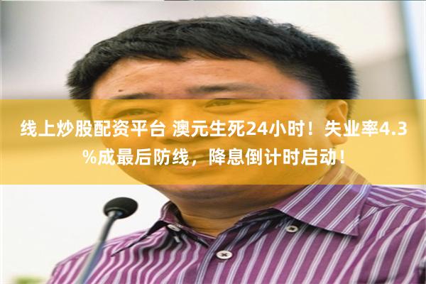 线上炒股配资平台 澳元生死24小时！失业率4.3%成最后防线，降息倒计时启动！