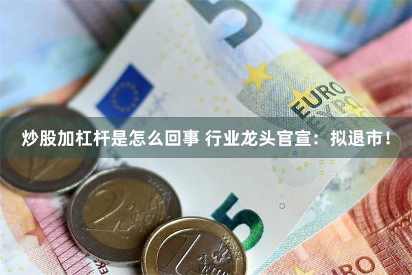 炒股加杠杆是怎么回事 行业龙头官宣：拟退市！