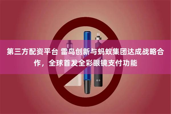 第三方配资平台 雷鸟创新与蚂蚁集团达成战略合作，全球首发全彩眼镜支付功能