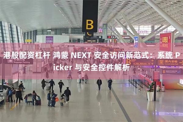 港股配资杠杆 鸿蒙 NEXT 安全访问新范式：系统 Picker 与安全控件解析