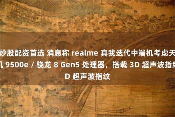 炒股配资首选 消息称 realme 真我迭代中端机考虑天玑 9500e / 骁龙 8 Gen5 处理器，搭载 3D 超声波指纹