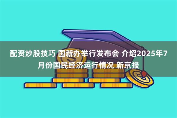 配资炒股技巧 国新办举行发布会 介绍2025年7月份国民经济运行情况 新京报
