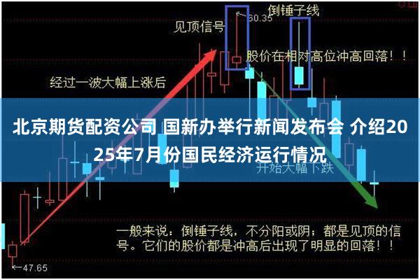 北京期货配资公司 国新办举行新闻发布会 介绍2025年7月份国民经济运行情况