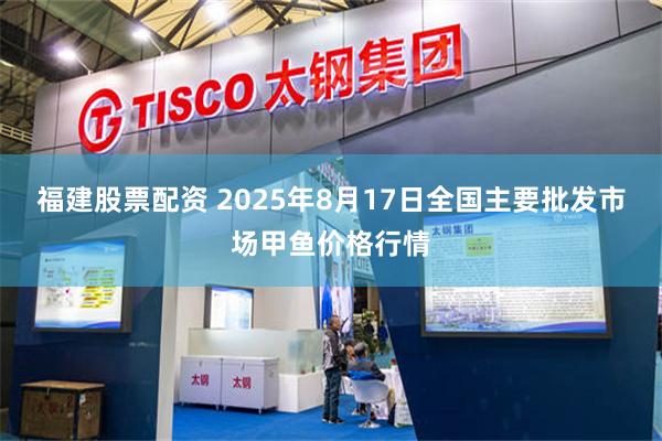 福建股票配资 2025年8月17日全国主要批发市场甲鱼价格行情
