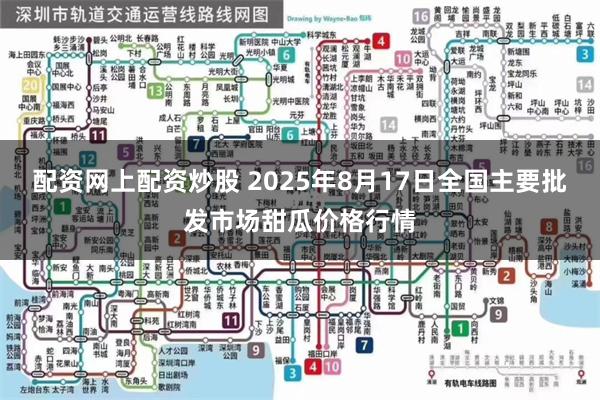 配资网上配资炒股 2025年8月17日全国主要批发市场甜瓜价格行情