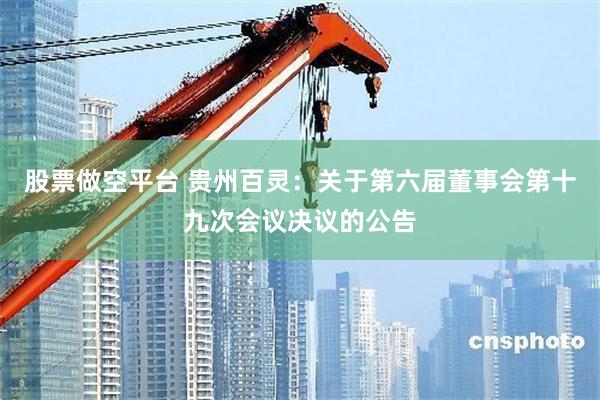 股票做空平台 贵州百灵：关于第六届董事会第十九次会议决议的公告