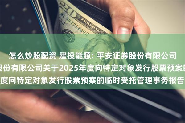 怎么炒股配资 建投能源: 平安证券股份有限公司关于河北建投能源投资股份有限公司关于2025年度向特定对象发行股票预案的临时受托管理事务报告