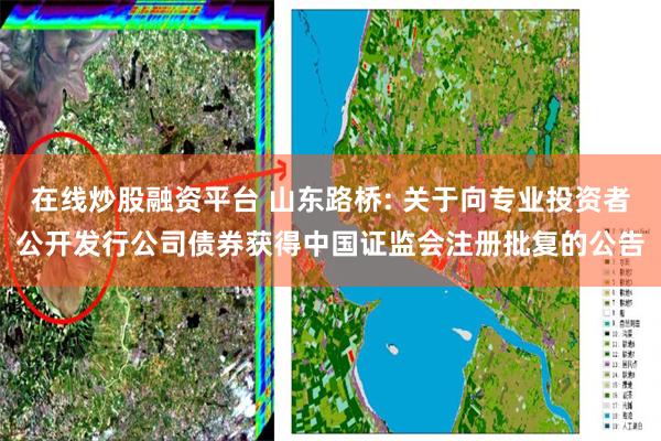 在线炒股融资平台 山东路桥: 关于向专业投资者公开发行公司债券获得中国证监会注册批复的公告