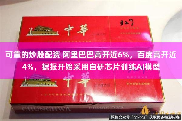 可靠的炒股配资 阿里巴巴高开近6%，百度高开近4%，据报开始采用自研芯片训练AI模型