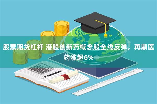 股票期货杠杆 港股创新药概念股全线反弹，再鼎医药涨超6%