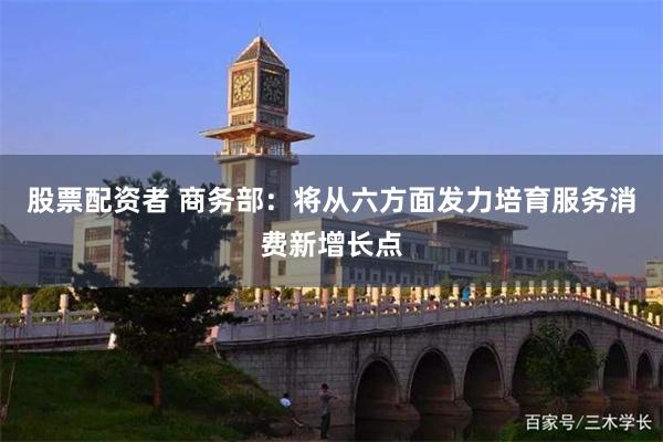 股票配资者 商务部：将从六方面发力培育服务消费新增长点