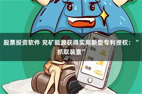 股票投资软件 兖矿能源获得实用新型专利授权:“抓取装置”
