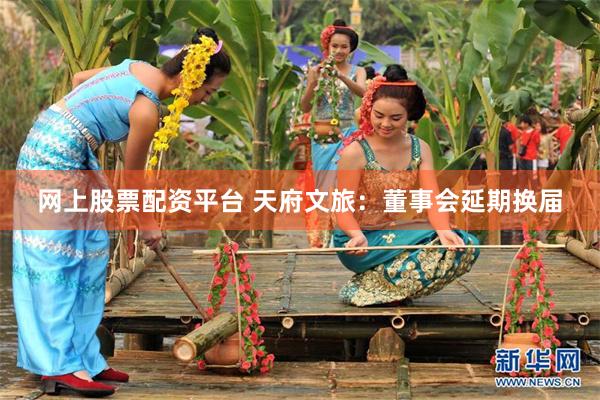 网上股票配资平台 天府文旅：董事会延期换届