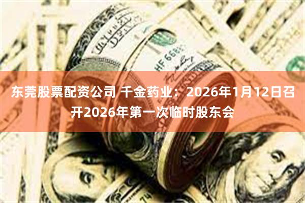 东莞股票配资公司 千金药业：2026年1月12日召开2026年第一次临时股东会